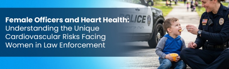 Female Officers and Heart Health: Understanding the Unique Cardiovascular Risks Facing Women in Law Enforcement